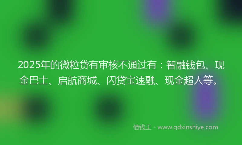 2025年的微粒贷有审核不通过有：智融钱包、现金巴士、启航商城、闪贷宝速融、现金超人等。