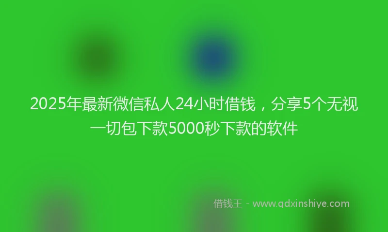 2025年最新微信私人24小时借钱，分享5个无视一切包下款5000秒下款的软件