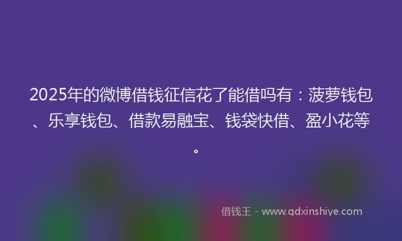 2025年的微博借钱征信花了能借吗有：菠萝钱包、乐享钱包、借款易融宝、钱袋快借、盈小花等。