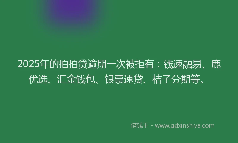 2025年的拍拍贷逾期一次被拒有：钱速融易、鹿优选、汇金钱包、银票速贷、桔子分期等。
