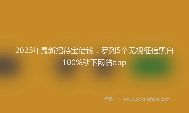 2025年最新招待宝借钱，罗列5个无视征信黑白100%秒下网贷app