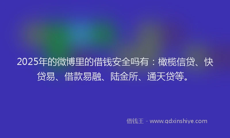 2025年的微博里的借钱安全吗有：橄榄信贷、快贷易、借款易融、陆金所、通天贷等。