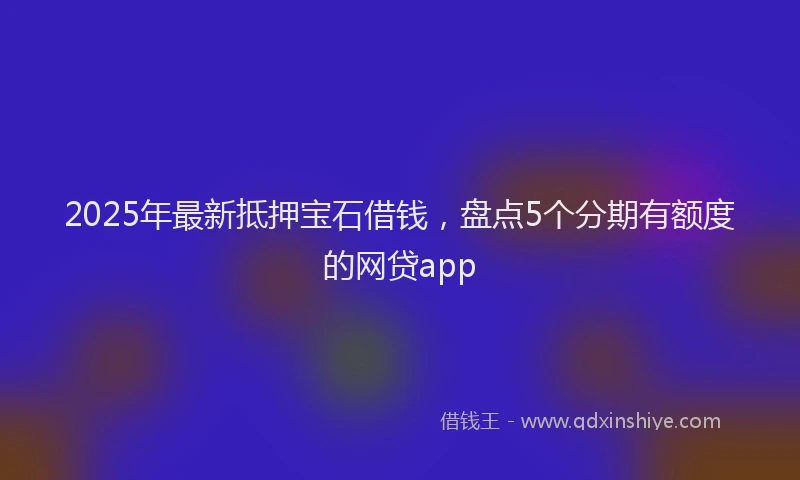 2025年最新抵押宝石借钱，盘点5个分期有额度的网贷app