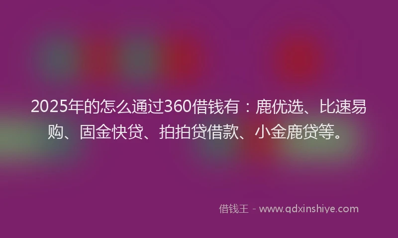 2025年的怎么通过360借钱有：鹿优选、比速易购、固金快贷、拍拍贷借款、小金鹿贷等。