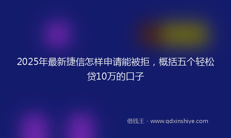 2025年最新捷信怎样申请能被拒，概括五个轻松贷10万的口子