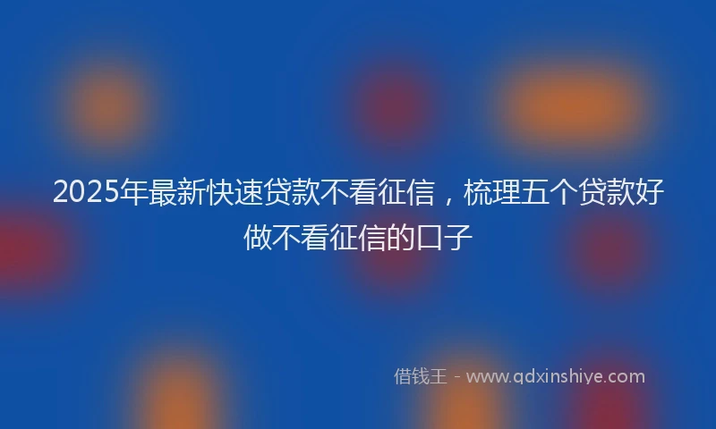 2025年最新快速贷款不看征信，梳理五个贷款好做不看征信的口子