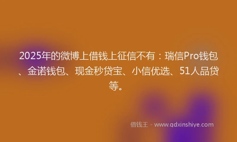 2025年的微博上借钱上征信不有：瑞信Pro钱包、金诺钱包、现金秒贷宝、小信优选、51人品贷等。