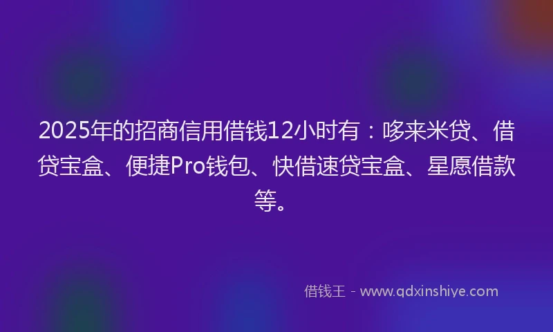 2025年的招商信用借钱12小时有：哆来米贷、借贷宝盒、便捷Pro钱包、快借速贷宝盒、星愿借款等。