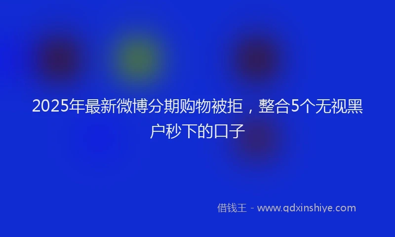 2025年最新微博分期购物被拒，整合5个无视黑户秒下的口子