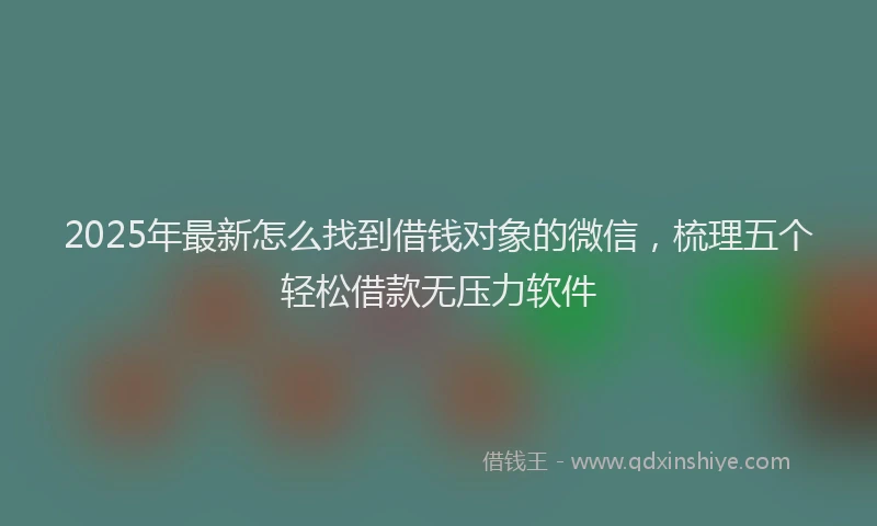 2025年最新怎么找到借钱对象的微信，梳理五个轻松借款无压力软件