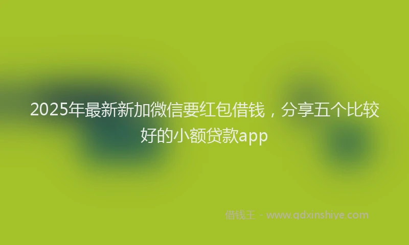 2025年最新新加微信要红包借钱，分享五个比较好的小额贷款app