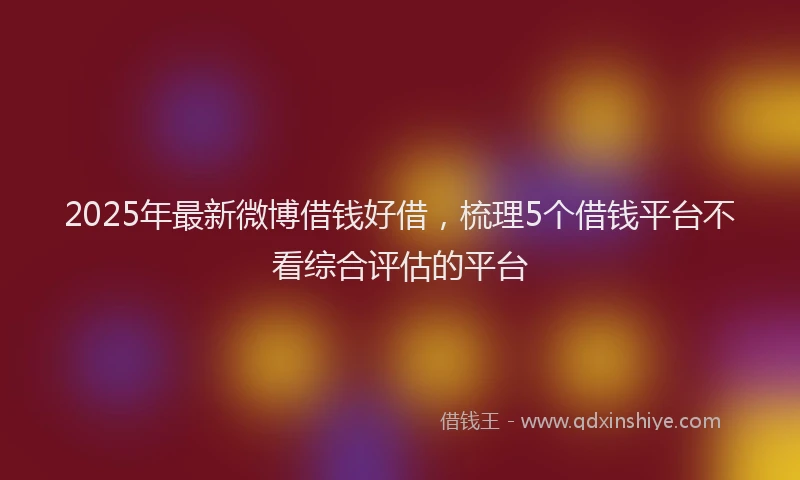 2025年最新微博借钱好借，梳理5个借钱平台不看综合评估的平台
