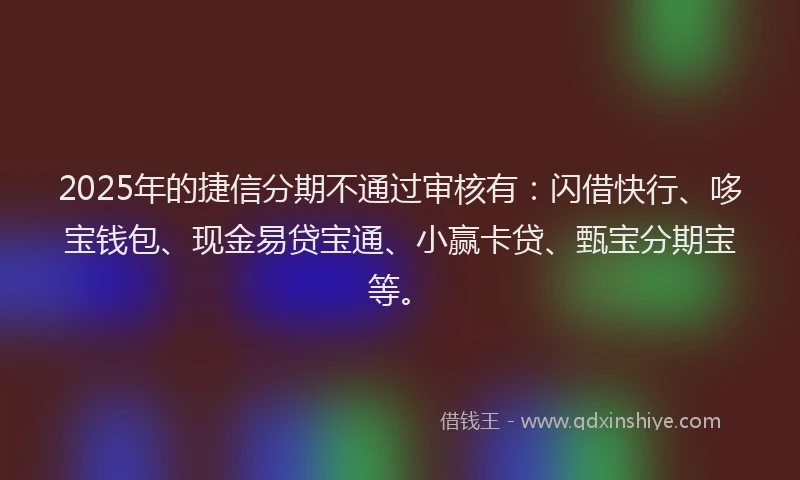 2025年的捷信分期不通过审核有：闪借快行、哆宝钱包、现金易贷宝通、小赢卡贷、甄宝分期宝等。