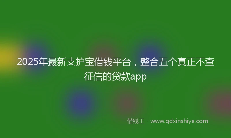 2025年最新支护宝借钱平台，整合五个真正不查征信的贷款app