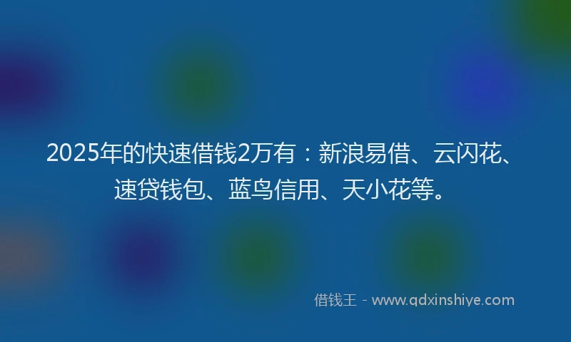 2025年的快速借钱2万有：新浪易借、云闪花、速贷钱包、蓝鸟信用、天小花等。