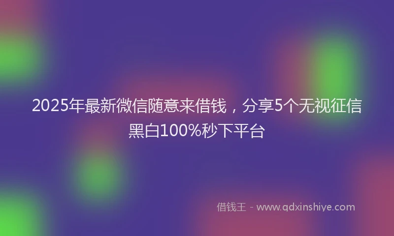 2025年最新微信随意来借钱，分享5个无视征信黑白100%秒下平台