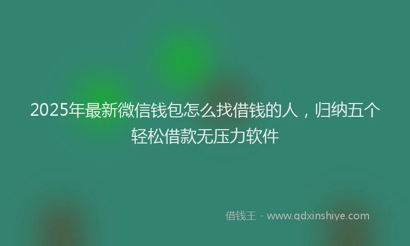 2025年最新微信钱包怎么找借钱的人，归纳五个轻松借款无压力软件