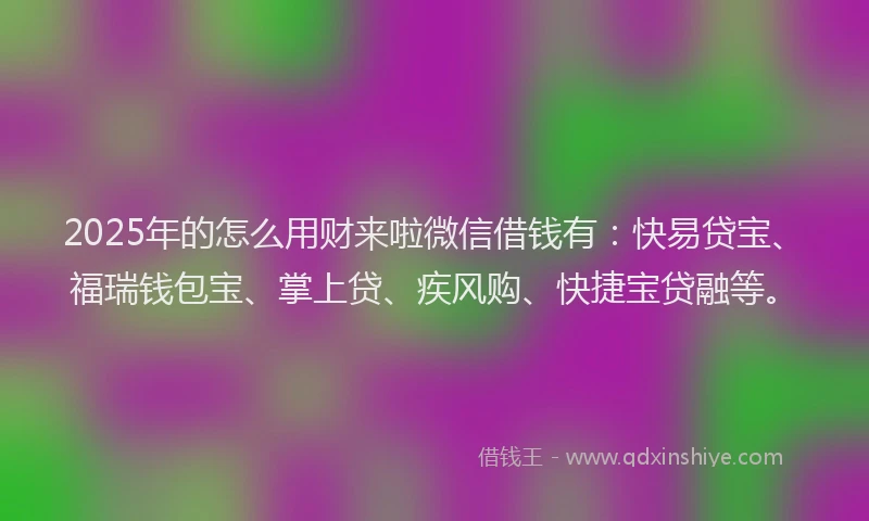 2025年的怎么用财来啦微信借钱有：快易贷宝、福瑞钱包宝、掌上贷、疾风购、快捷宝贷融等。