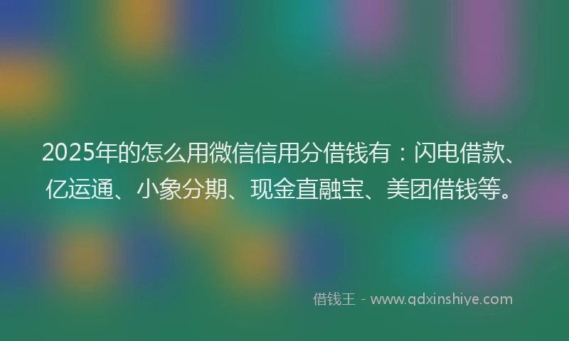 2025年的怎么用微信信用分借钱有：闪电借款、亿运通、小象分期、现金直融宝、美团借钱等。