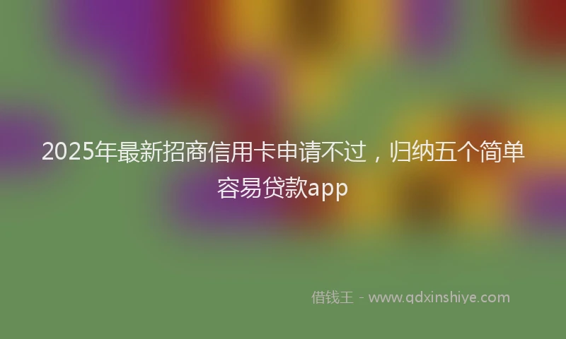 2025年最新招商信用卡申请不过，归纳五个简单容易贷款app