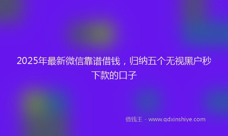 2025年最新微信靠谱借钱，归纳五个无视黑户秒下款的口子
