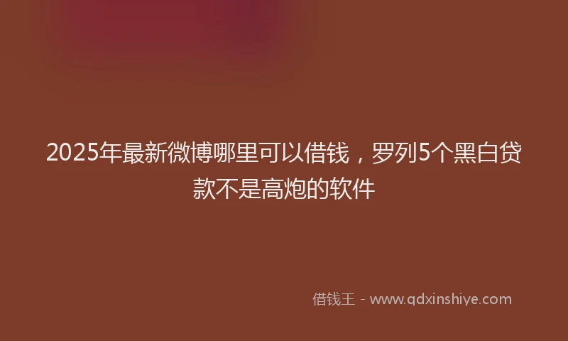 2025年最新微博哪里可以借钱，罗列5个黑白贷款不是高炮的软件