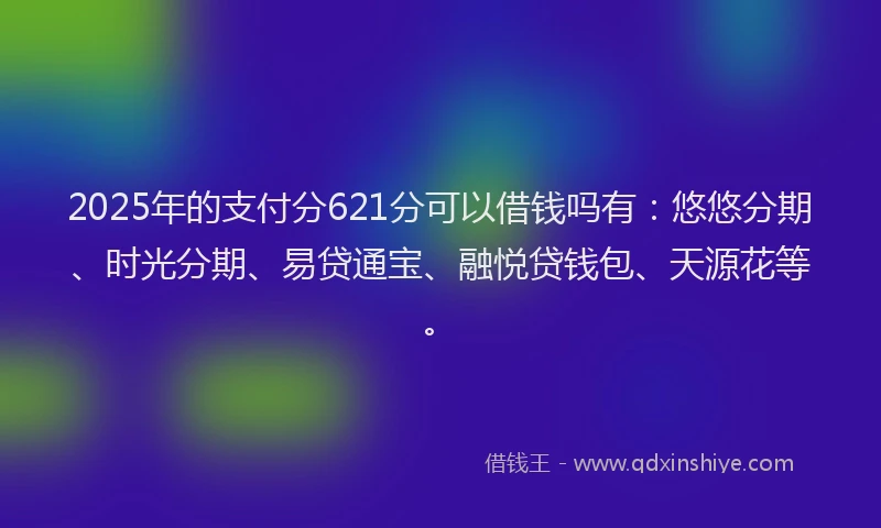 2025年的支付分621分可以借钱吗有：悠悠分期、时光分期、易贷通宝、融悦贷钱包、天源花等。