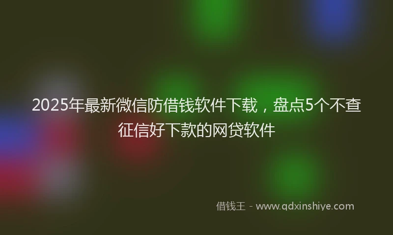2025年最新微信防借钱软件下载，盘点5个不查征信好下款的网贷软件