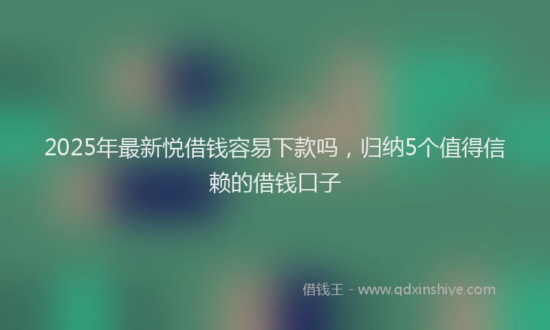 2025年最新悦借钱容易下款吗，归纳5个值得信赖的借钱口子
