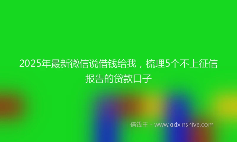 2025年最新微信说借钱给我，梳理5个不上征信报告的贷款口子