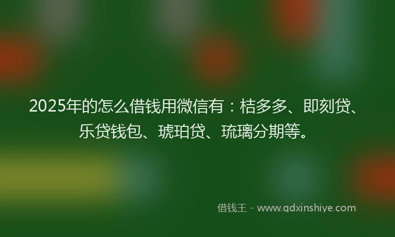 2025年的怎么借钱用微信有：桔多多、即刻贷、乐贷钱包、琥珀贷、琉璃分期等。