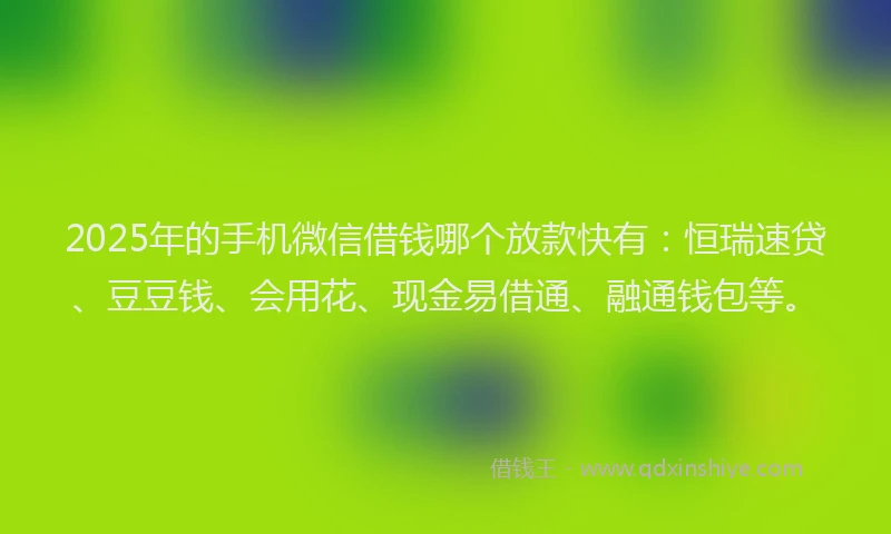 2025年的手机微信借钱哪个放款快有：恒瑞速贷、豆豆钱、会用花、现金易借通、融通钱包等。