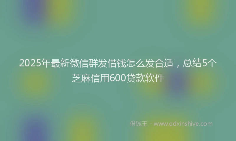 2025年最新微信群发借钱怎么发合适，总结5个芝麻信用600贷款软件