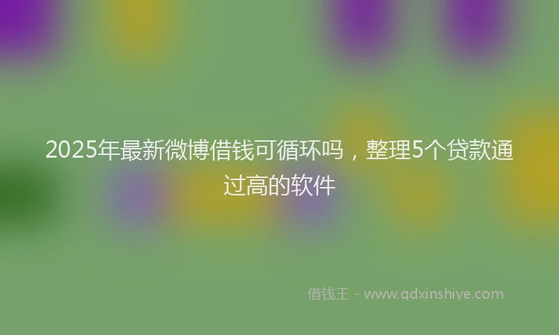 2025年最新微博借钱可循环吗，整理5个贷款通过高的软件
