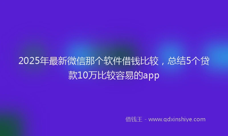 2025年最新微信那个软件借钱比较，总结5个贷款10万比较容易的app