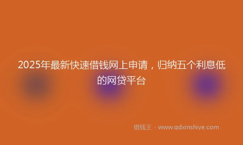 2025年最新快速借钱网上申请，归纳五个利息低的网贷平台