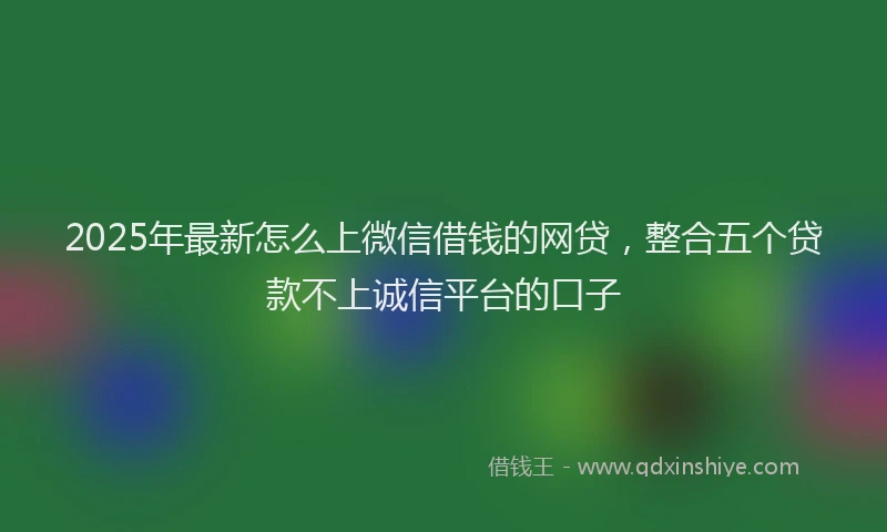 2025年最新怎么上微信借钱的网贷，整合五个贷款不上诚信平台的口子