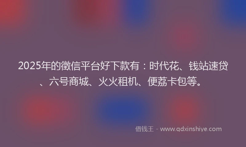 2025年的徵信平台好下款有：时代花、钱站速贷、六号商城、火火租机、便荔卡包等。