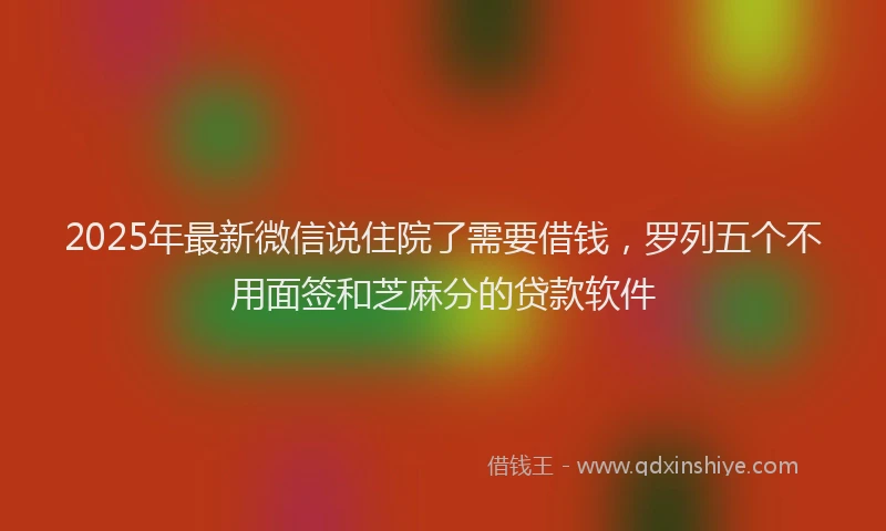 2025年最新微信说住院了需要借钱，罗列五个不用面签和芝麻分的贷款软件