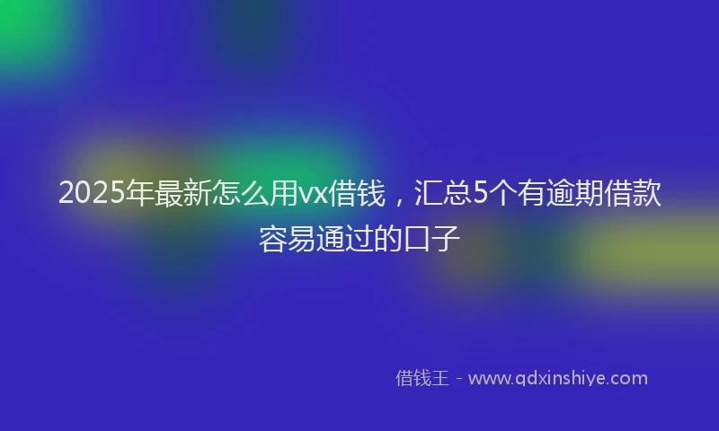 2025年最新怎么用vx借钱，汇总5个有逾期借款容易通过的口子