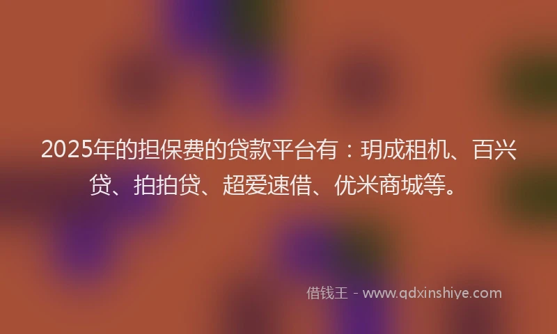 2025年的担保费的贷款平台有：玥成租机、百兴贷、拍拍贷、超爱速借、优米商城等。