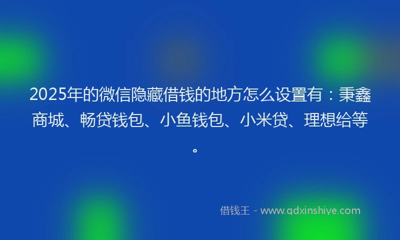 2025年的微信隐藏借钱的地方怎么设置有：秉鑫商城、畅贷钱包、小鱼钱包、小米贷、理想给等。