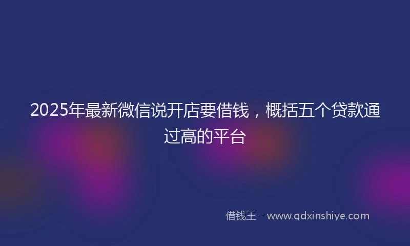 2025年最新微信说开店要借钱，概括五个贷款通过高的平台