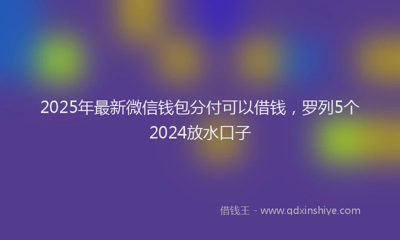 2025年最新微信钱包分付可以借钱，罗列5个2024放水口子