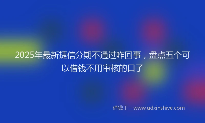 2025年最新捷信分期不通过咋回事，盘点五个可以借钱不用审核的口子