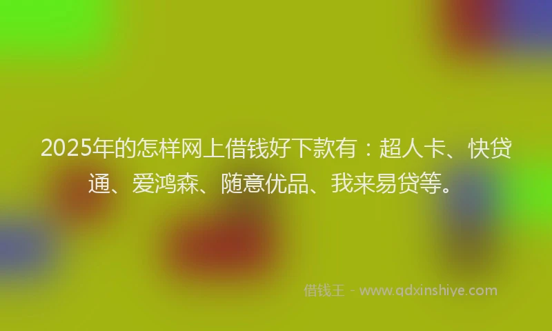 2025年的怎样网上借钱好下款有：超人卡、快贷通、爱鸿森、随意优品、我来易贷等。