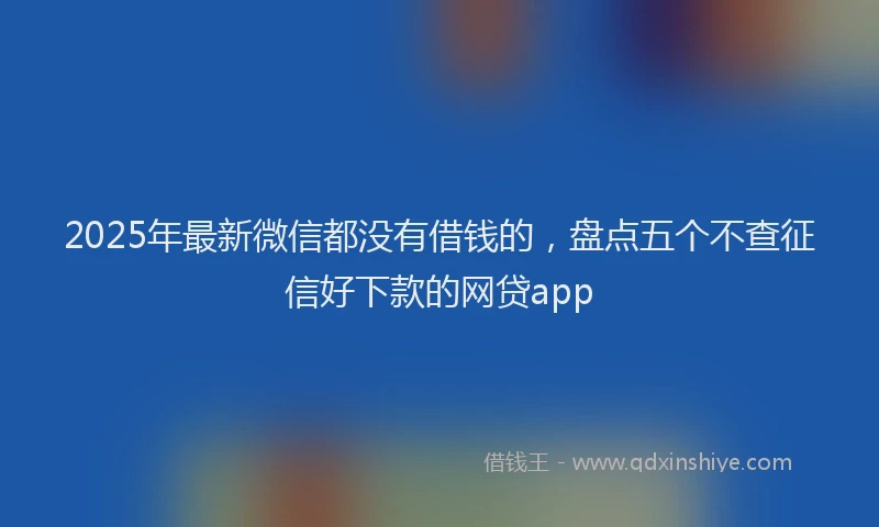 2025年最新微信都没有借钱的，盘点五个不查征信好下款的网贷app