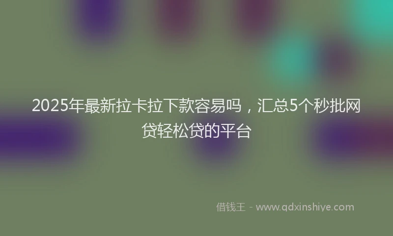 2025年最新拉卡拉下款容易吗，汇总5个秒批网贷轻松贷的平台