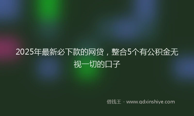 2025年最新必下款的网贷，整合5个有公积金无视一切的口子