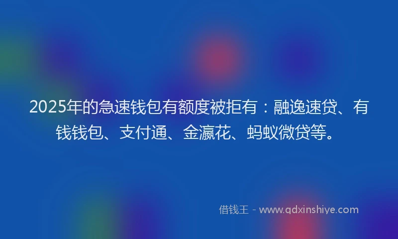 2025年的急速钱包有额度被拒有：融逸速贷、有钱钱包、支付通、金瀛花、蚂蚁微贷等。